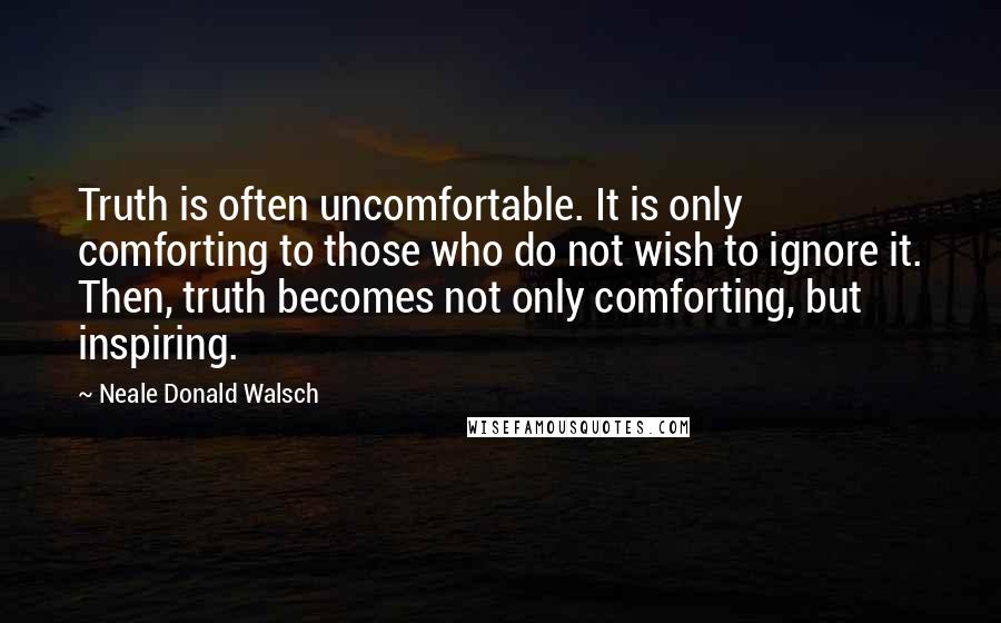 Neale Donald Walsch Quotes: Truth is often uncomfortable. It is only comforting to those who do not wish to ignore it. Then, truth becomes not only comforting, but inspiring.