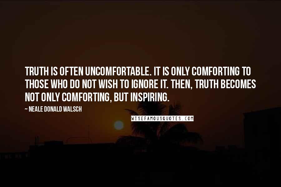 Neale Donald Walsch Quotes: Truth is often uncomfortable. It is only comforting to those who do not wish to ignore it. Then, truth becomes not only comforting, but inspiring.