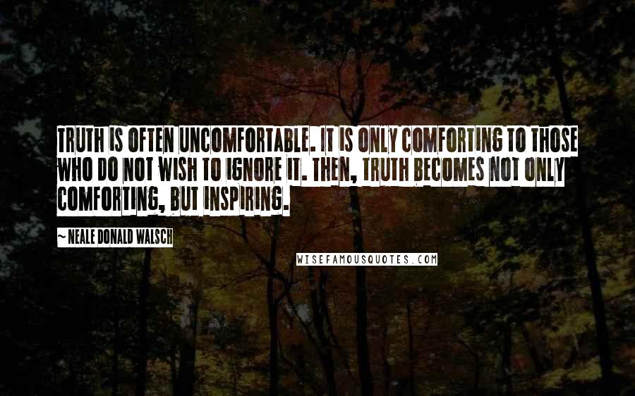 Neale Donald Walsch Quotes: Truth is often uncomfortable. It is only comforting to those who do not wish to ignore it. Then, truth becomes not only comforting, but inspiring.