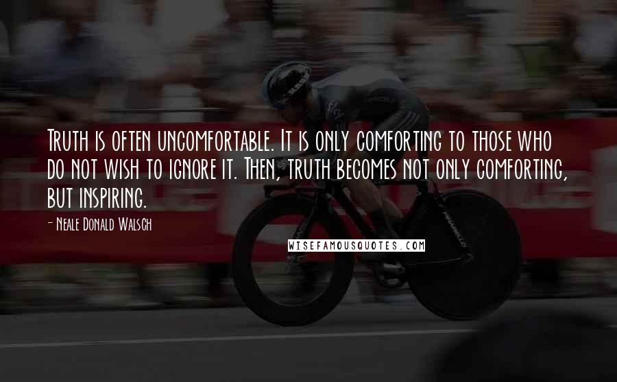 Neale Donald Walsch Quotes: Truth is often uncomfortable. It is only comforting to those who do not wish to ignore it. Then, truth becomes not only comforting, but inspiring.