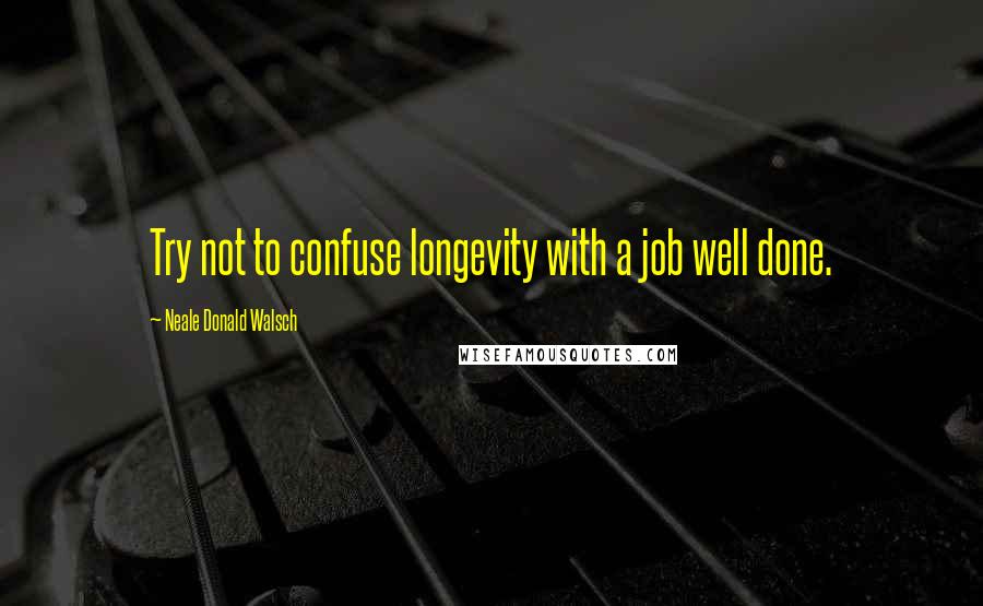 Neale Donald Walsch Quotes: Try not to confuse longevity with a job well done.