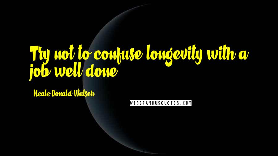 Neale Donald Walsch Quotes: Try not to confuse longevity with a job well done.