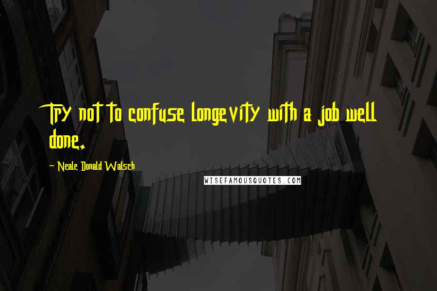 Neale Donald Walsch Quotes: Try not to confuse longevity with a job well done.