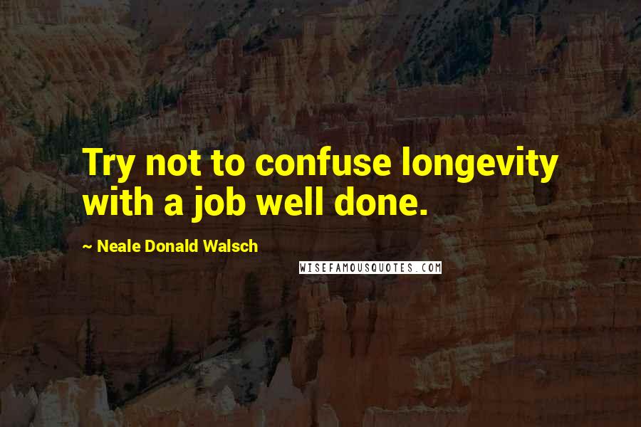 Neale Donald Walsch Quotes: Try not to confuse longevity with a job well done.