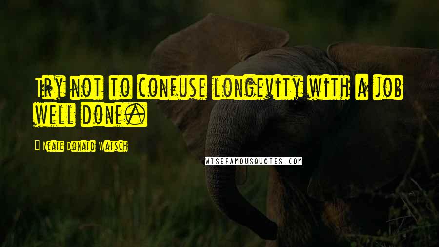 Neale Donald Walsch Quotes: Try not to confuse longevity with a job well done.