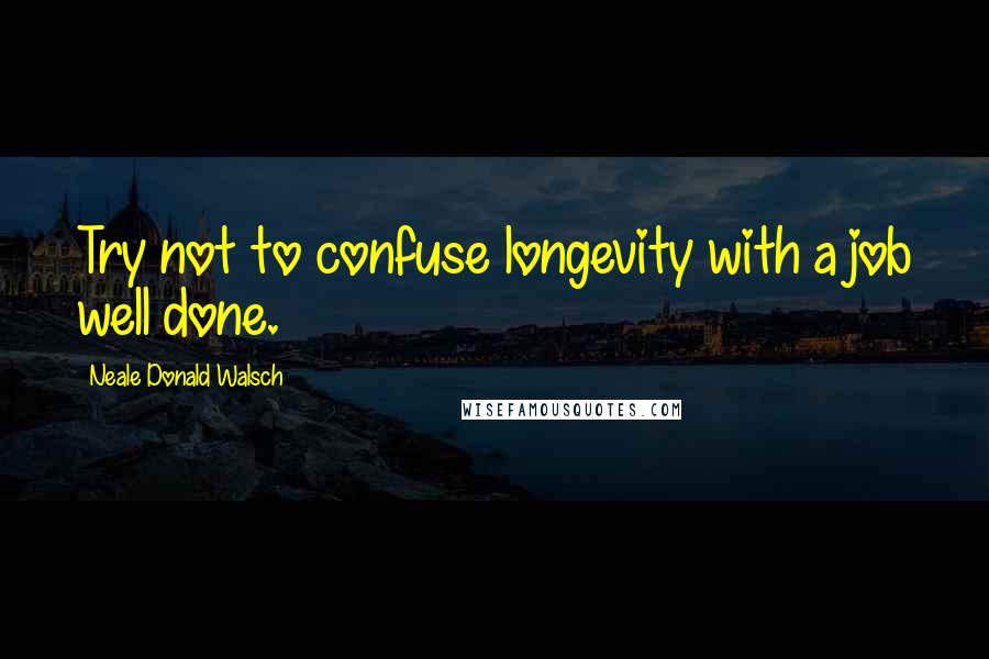 Neale Donald Walsch Quotes: Try not to confuse longevity with a job well done.