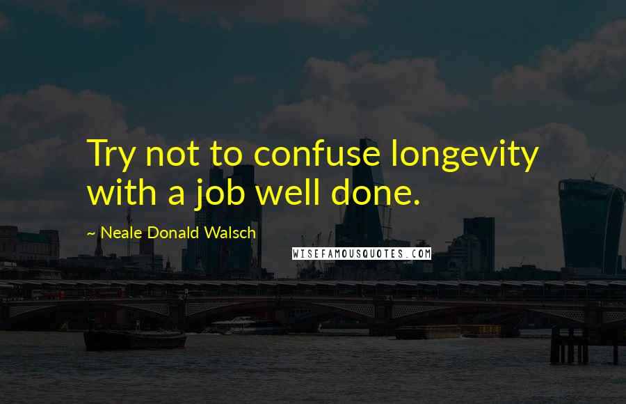 Neale Donald Walsch Quotes: Try not to confuse longevity with a job well done.