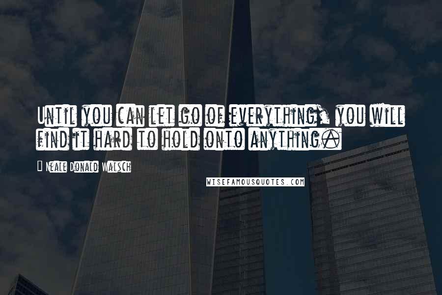 Neale Donald Walsch Quotes: Until you can let go of everything, you will find it hard to hold onto anything.