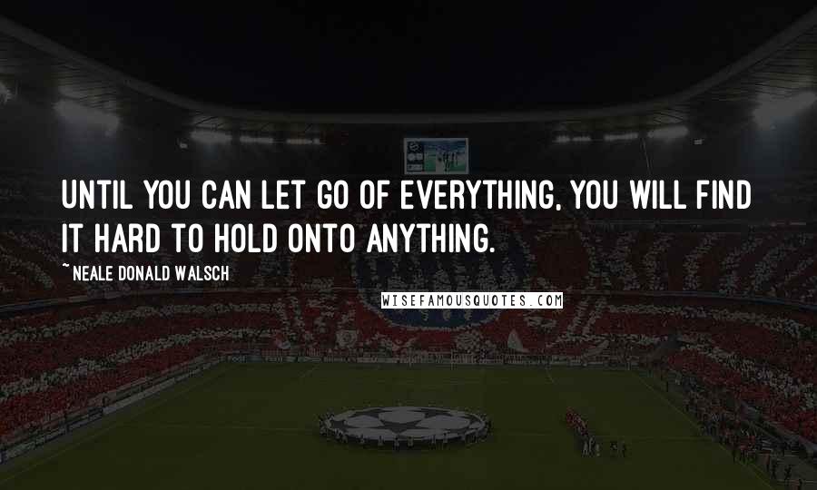 Neale Donald Walsch Quotes: Until you can let go of everything, you will find it hard to hold onto anything.