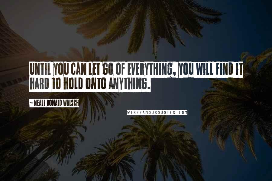 Neale Donald Walsch Quotes: Until you can let go of everything, you will find it hard to hold onto anything.