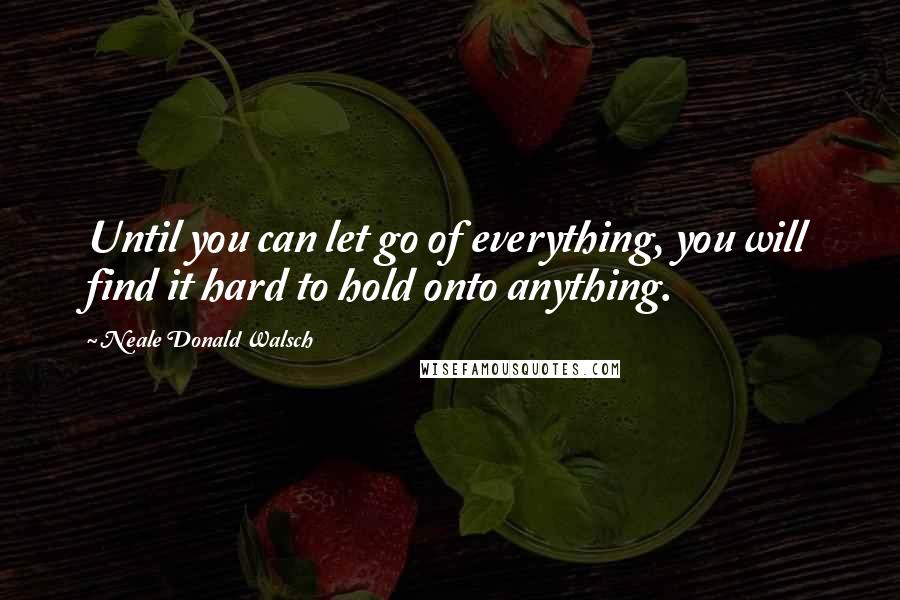 Neale Donald Walsch Quotes: Until you can let go of everything, you will find it hard to hold onto anything.