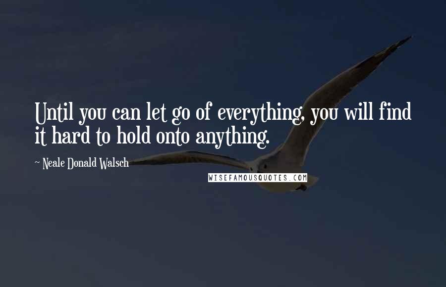 Neale Donald Walsch Quotes: Until you can let go of everything, you will find it hard to hold onto anything.