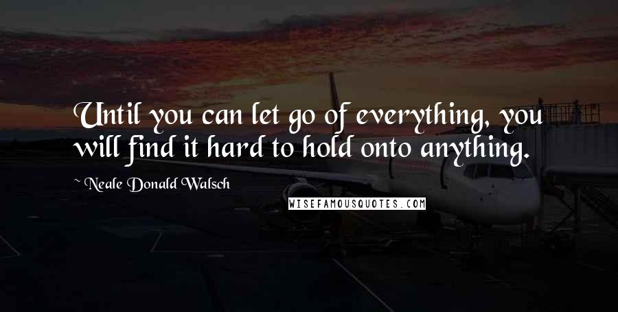 Neale Donald Walsch Quotes: Until you can let go of everything, you will find it hard to hold onto anything.
