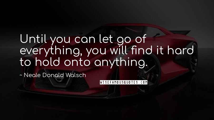 Neale Donald Walsch Quotes: Until you can let go of everything, you will find it hard to hold onto anything.