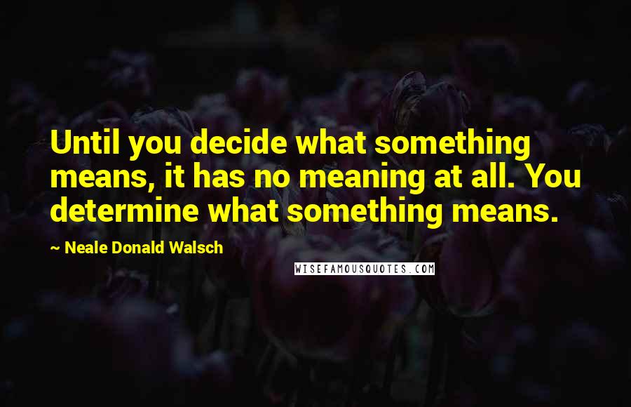 Neale Donald Walsch Quotes: Until you decide what something means, it has no meaning at all. You determine what something means.