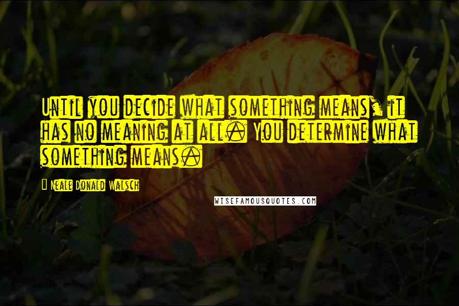 Neale Donald Walsch Quotes: Until you decide what something means, it has no meaning at all. You determine what something means.