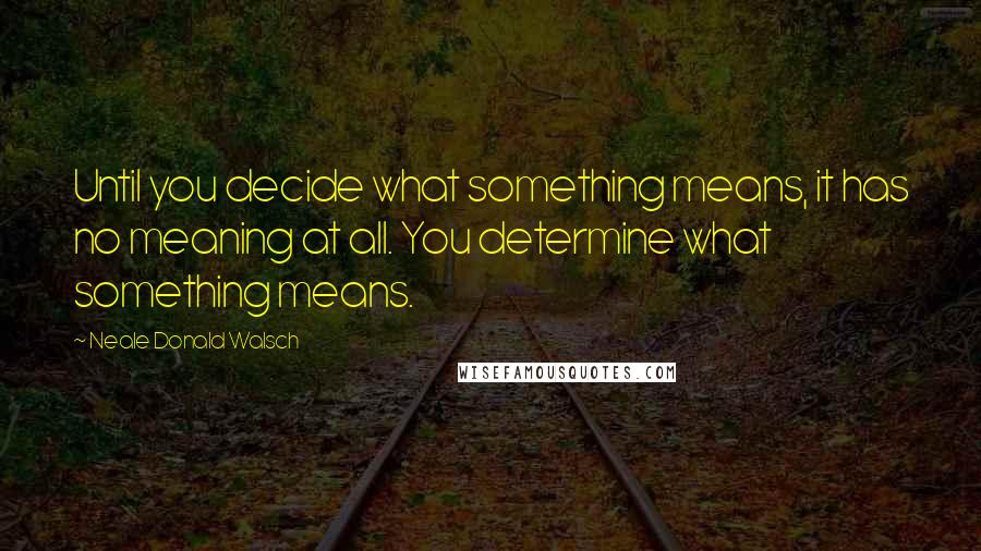 Neale Donald Walsch Quotes: Until you decide what something means, it has no meaning at all. You determine what something means.