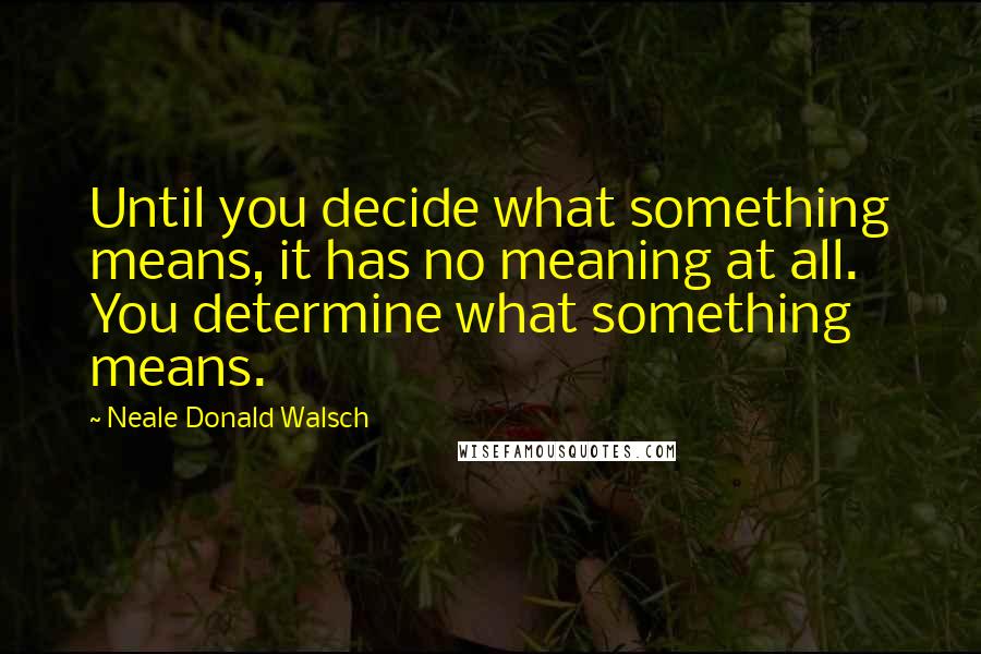 Neale Donald Walsch Quotes: Until you decide what something means, it has no meaning at all. You determine what something means.