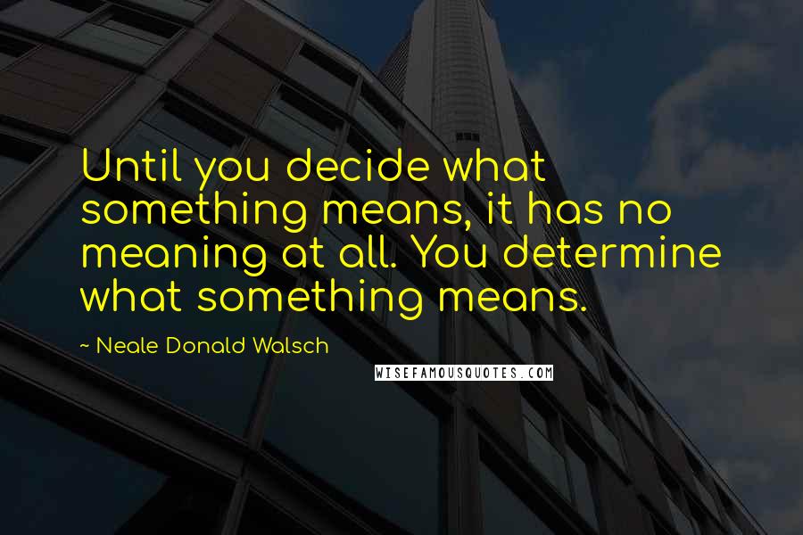 Neale Donald Walsch Quotes: Until you decide what something means, it has no meaning at all. You determine what something means.