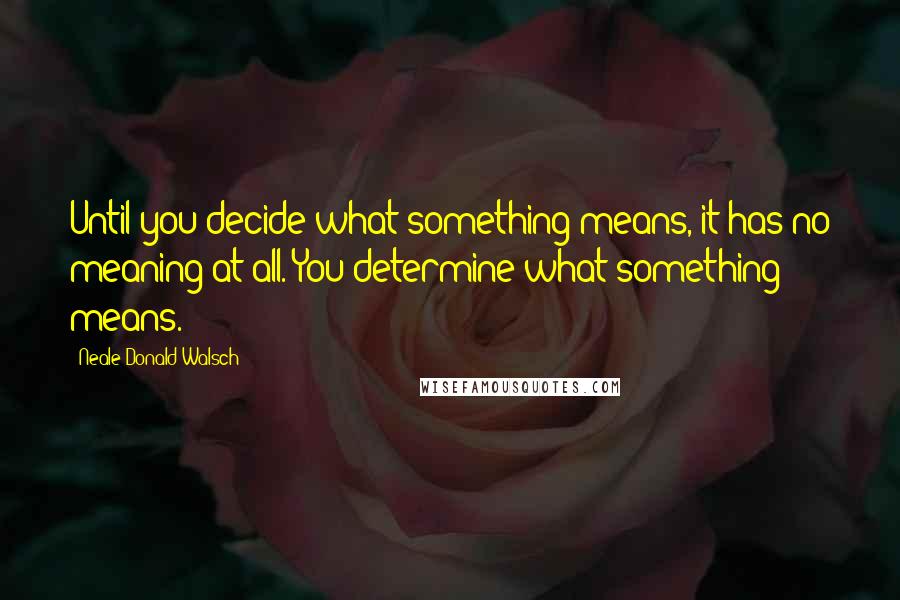 Neale Donald Walsch Quotes: Until you decide what something means, it has no meaning at all. You determine what something means.