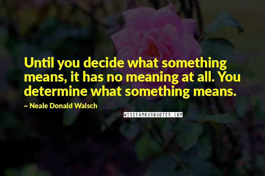 Neale Donald Walsch Quotes: Until you decide what something means, it has no meaning at all. You determine what something means.