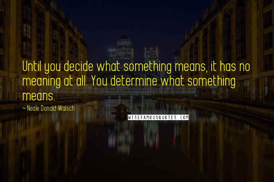 Neale Donald Walsch Quotes: Until you decide what something means, it has no meaning at all. You determine what something means.