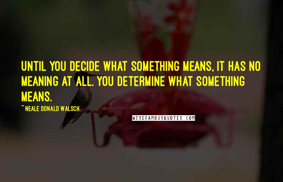 Neale Donald Walsch Quotes: Until you decide what something means, it has no meaning at all. You determine what something means.