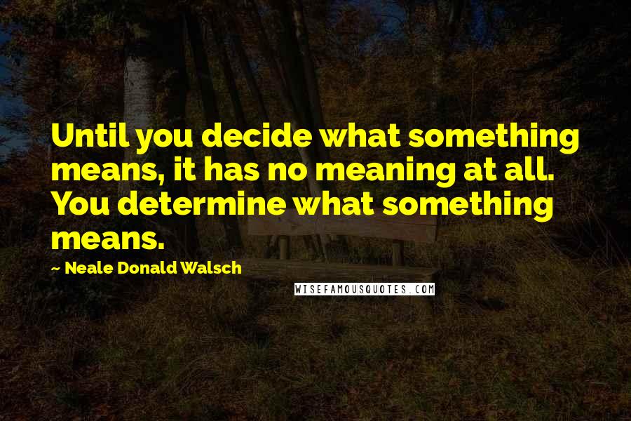 Neale Donald Walsch Quotes: Until you decide what something means, it has no meaning at all. You determine what something means.