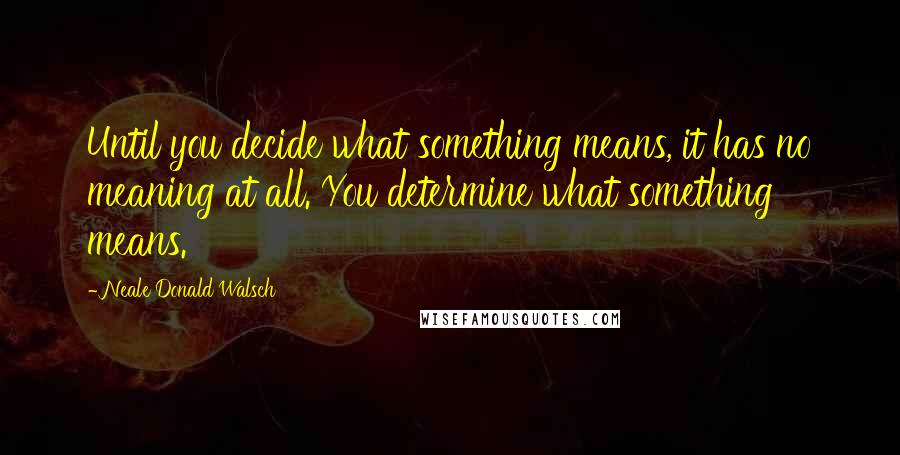 Neale Donald Walsch Quotes: Until you decide what something means, it has no meaning at all. You determine what something means.