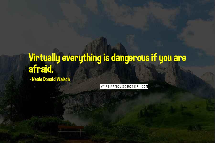 Neale Donald Walsch Quotes: Virtually everything is dangerous if you are afraid.