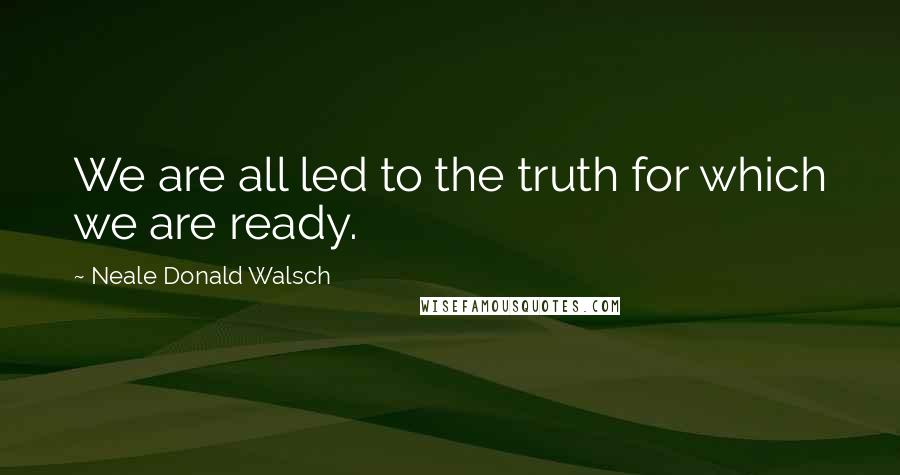 Neale Donald Walsch Quotes: We are all led to the truth for which we are ready.