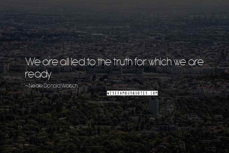 Neale Donald Walsch Quotes: We are all led to the truth for which we are ready.