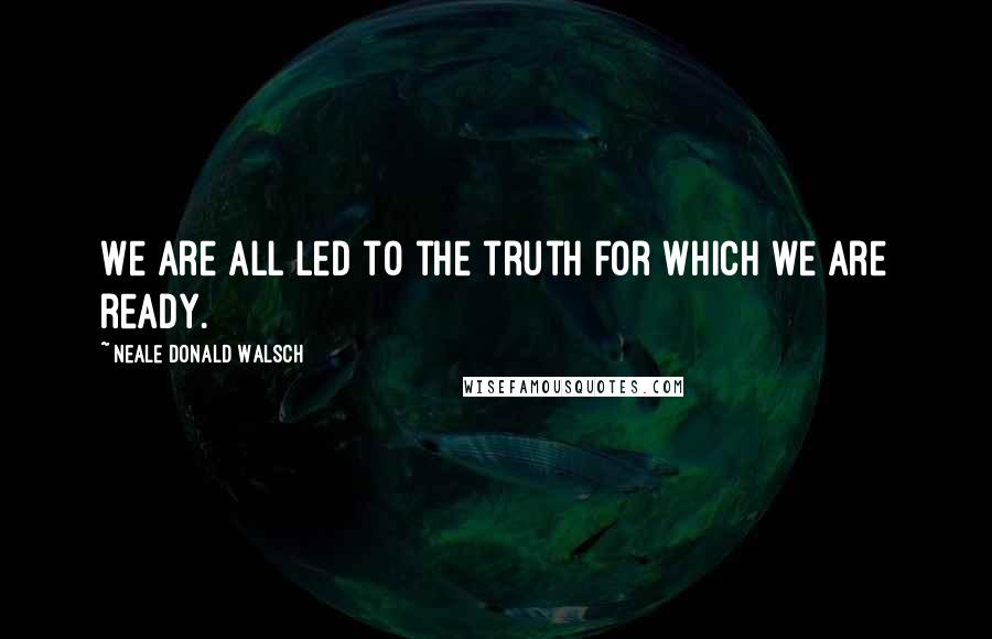 Neale Donald Walsch Quotes: We are all led to the truth for which we are ready.