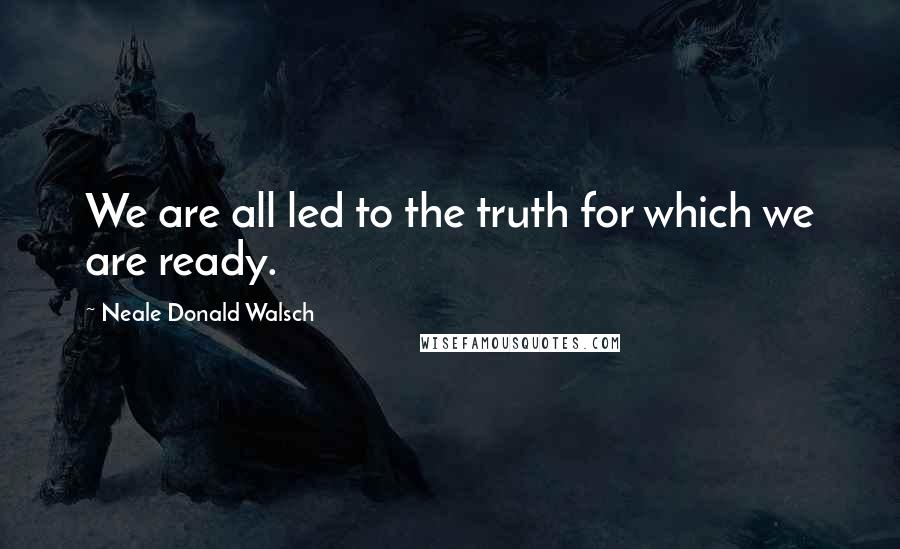 Neale Donald Walsch Quotes: We are all led to the truth for which we are ready.