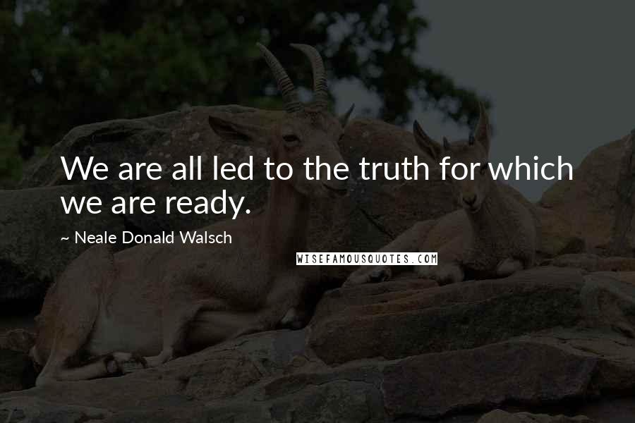 Neale Donald Walsch Quotes: We are all led to the truth for which we are ready.