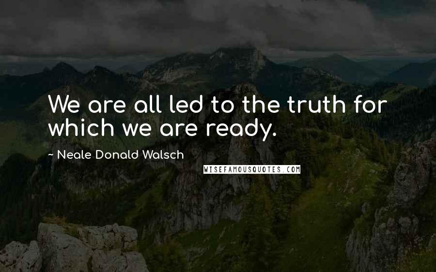 Neale Donald Walsch Quotes: We are all led to the truth for which we are ready.