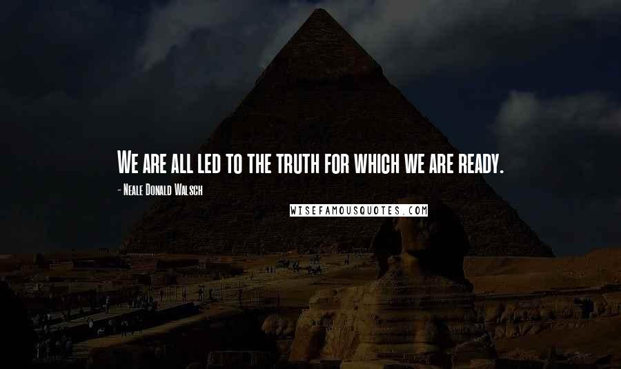 Neale Donald Walsch Quotes: We are all led to the truth for which we are ready.