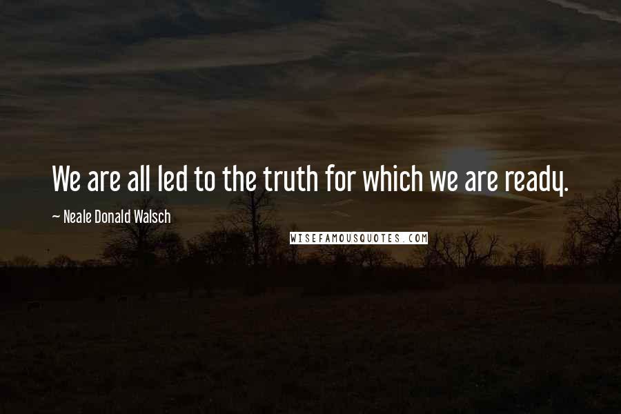 Neale Donald Walsch Quotes: We are all led to the truth for which we are ready.