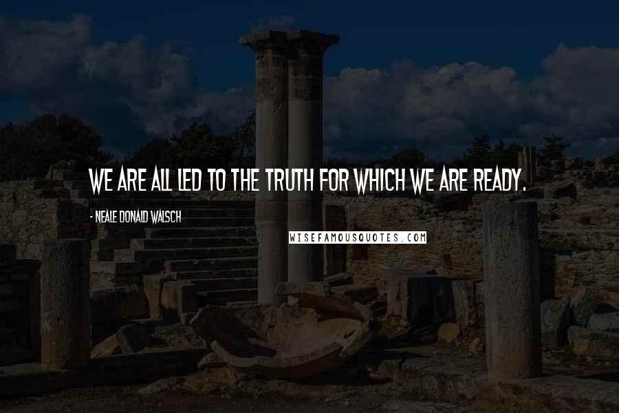 Neale Donald Walsch Quotes: We are all led to the truth for which we are ready.