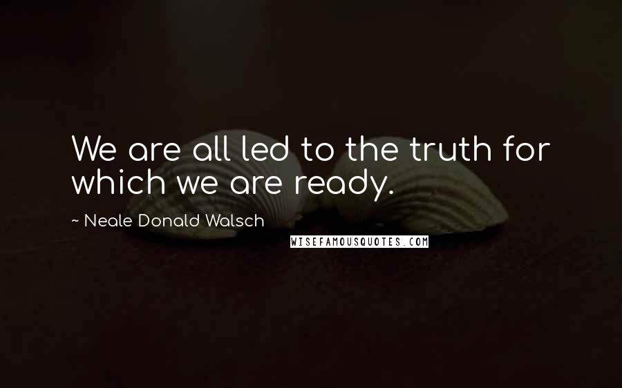 Neale Donald Walsch Quotes: We are all led to the truth for which we are ready.
