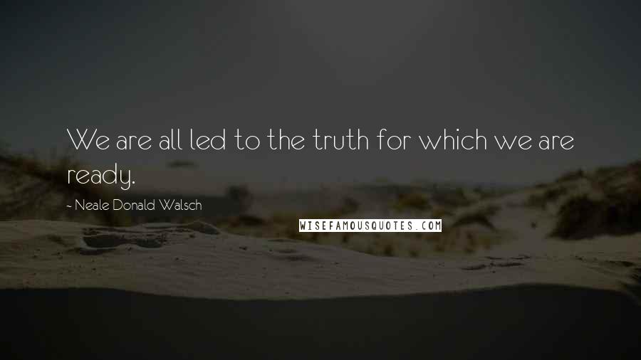 Neale Donald Walsch Quotes: We are all led to the truth for which we are ready.