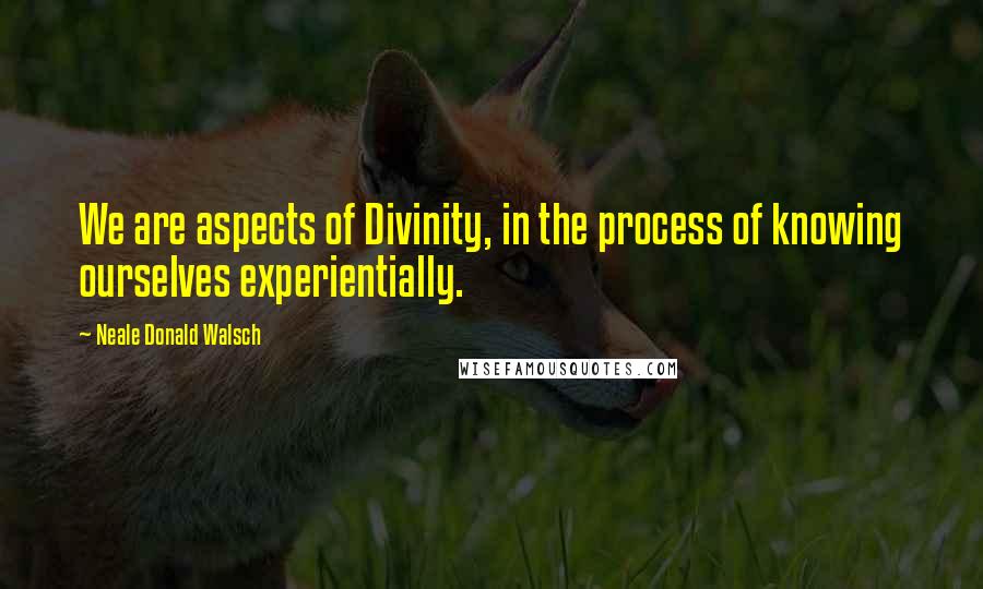 Neale Donald Walsch Quotes: We are aspects of Divinity, in the process of knowing ourselves experientially.