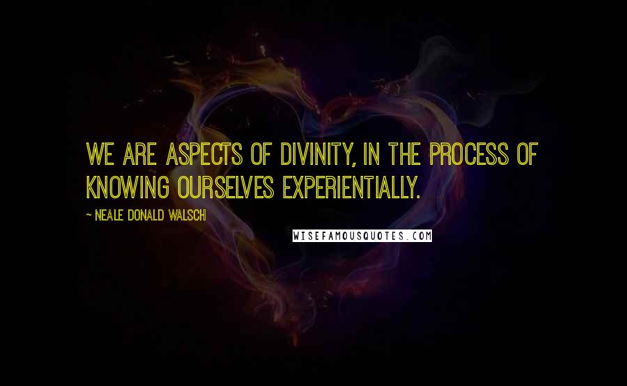 Neale Donald Walsch Quotes: We are aspects of Divinity, in the process of knowing ourselves experientially.