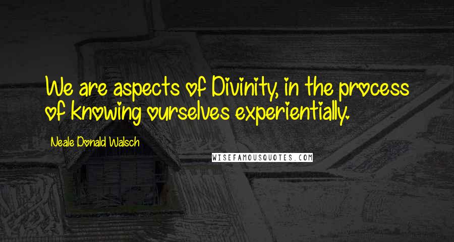 Neale Donald Walsch Quotes: We are aspects of Divinity, in the process of knowing ourselves experientially.