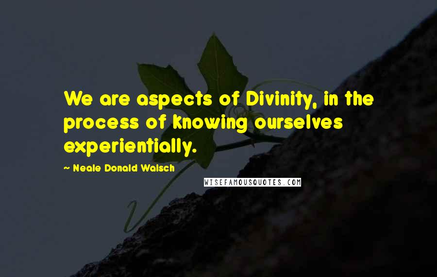 Neale Donald Walsch Quotes: We are aspects of Divinity, in the process of knowing ourselves experientially.