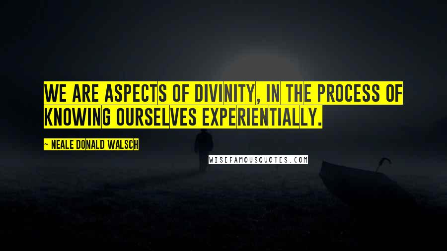 Neale Donald Walsch Quotes: We are aspects of Divinity, in the process of knowing ourselves experientially.