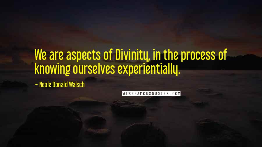 Neale Donald Walsch Quotes: We are aspects of Divinity, in the process of knowing ourselves experientially.