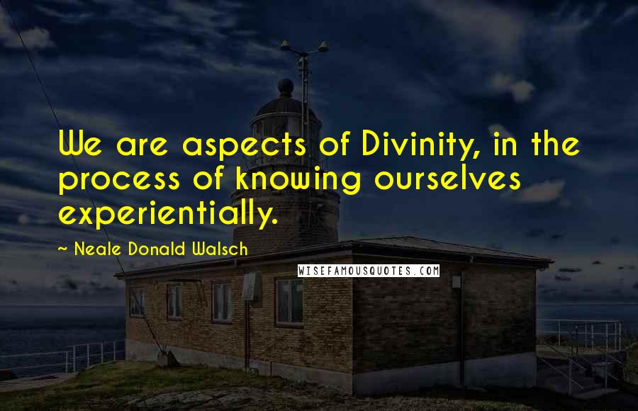 Neale Donald Walsch Quotes: We are aspects of Divinity, in the process of knowing ourselves experientially.