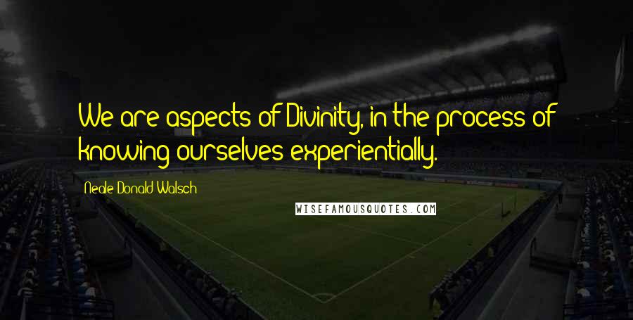 Neale Donald Walsch Quotes: We are aspects of Divinity, in the process of knowing ourselves experientially.