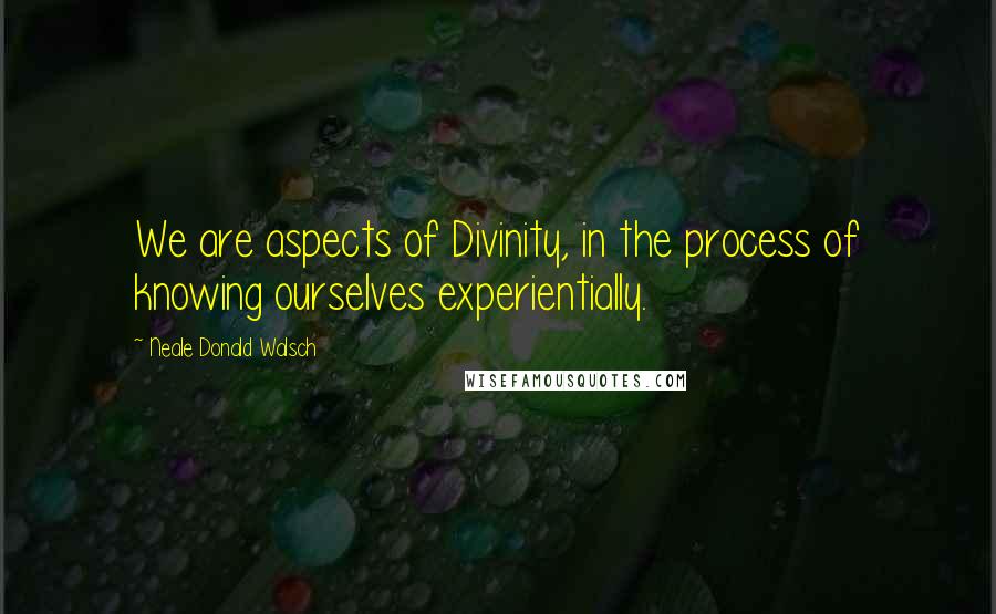 Neale Donald Walsch Quotes: We are aspects of Divinity, in the process of knowing ourselves experientially.